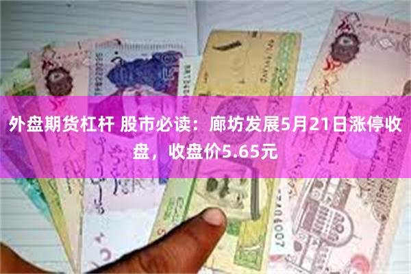 外盘期货杠杆 股市必读：廊坊发展5月21日涨停收盘，收盘价5.65元