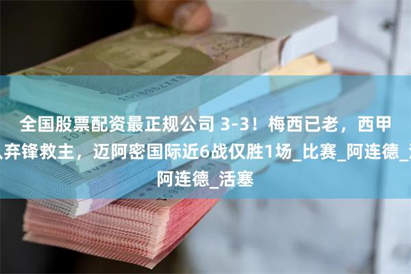 全国股票配资最正规公司 3-3！梅西已老，西甲小队弃锋救主，迈阿密国际近6战仅胜1场_比赛_阿连德_活塞