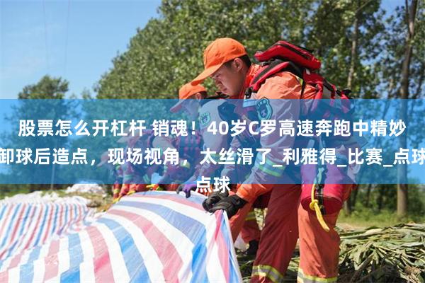 股票怎么开杠杆 销魂！40岁C罗高速奔跑中精妙卸球后造点，现场视角，太丝滑了_利雅得_比赛_点球