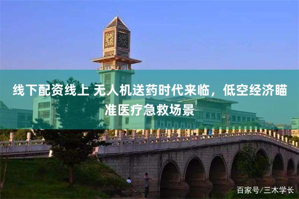 线下配资线上 无人机送药时代来临，低空经济瞄准医疗急救场景