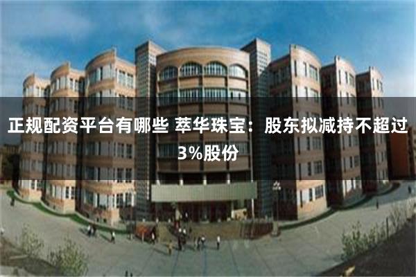 正规配资平台有哪些 萃华珠宝：股东拟减持不超过3%股份