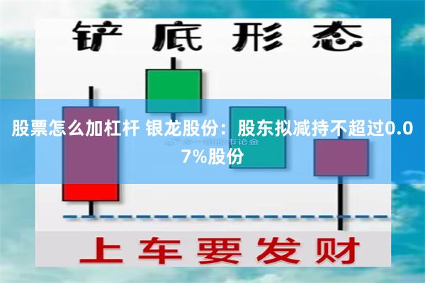 股票怎么加杠杆 银龙股份：股东拟减持不超过0.07%股份