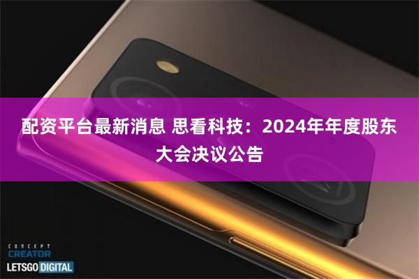 配资平台最新消息 思看科技：2024年年度股东大会决议公告