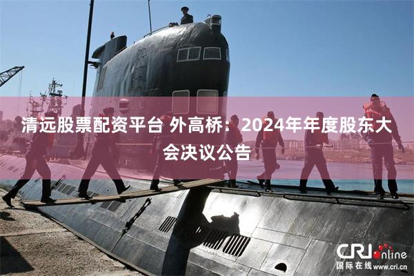 清远股票配资平台 外高桥：2024年年度股东大会决议公告
