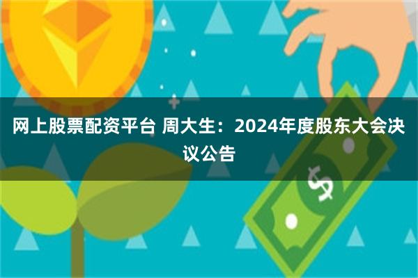网上股票配资平台 周大生：2024年度股东大会决议公告