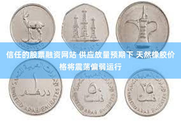 信任的股票融资网站 供应放量预期下 天然橡胶价格将震荡偏弱运行