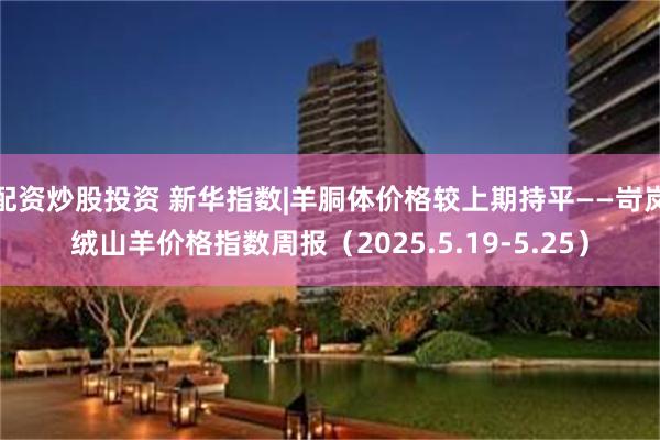 配资炒股投资 新华指数|羊胴体价格较上期持平——岢岚绒山羊价格指数周报（2025.5.19-5.25）