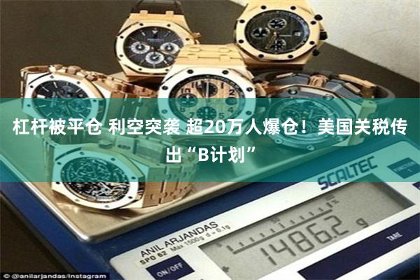 杠杆被平仓 利空突袭 超20万人爆仓！美国关税传出“B计划”