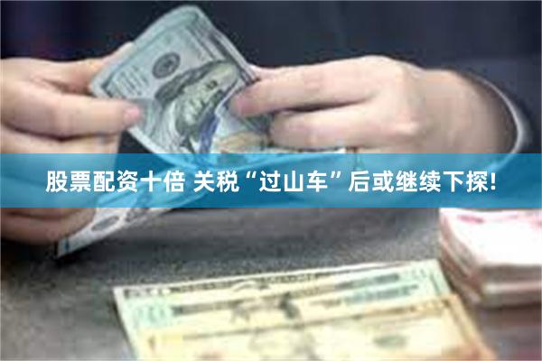 股票配资十倍 关税“过山车”后或继续下探!