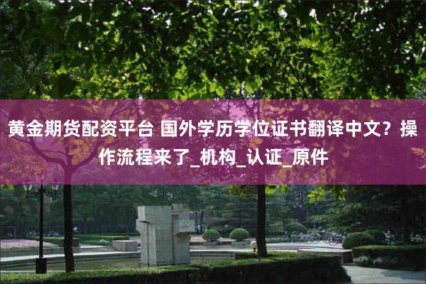 黄金期货配资平台 国外学历学位证书翻译中文？操作流程来了_机构_认证_原件
