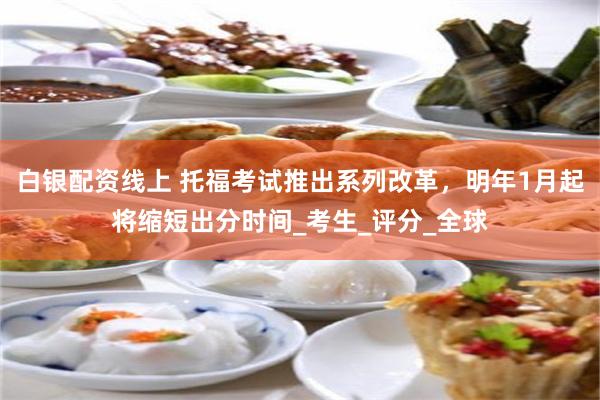 白银配资线上 托福考试推出系列改革，明年1月起将缩短出分时间_考生_评分_全球