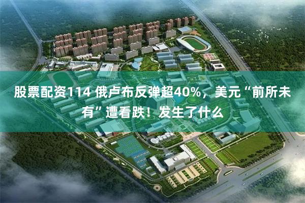 股票配资114 俄卢布反弹超40%，美元“前所未有”遭看跌！发生了什么