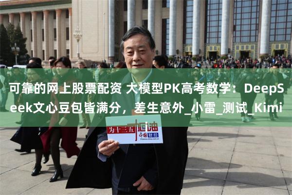 可靠的网上股票配资 大模型PK高考数学：DeepSeek文心豆包皆满分，差生意外_小雷_测试_Kimi