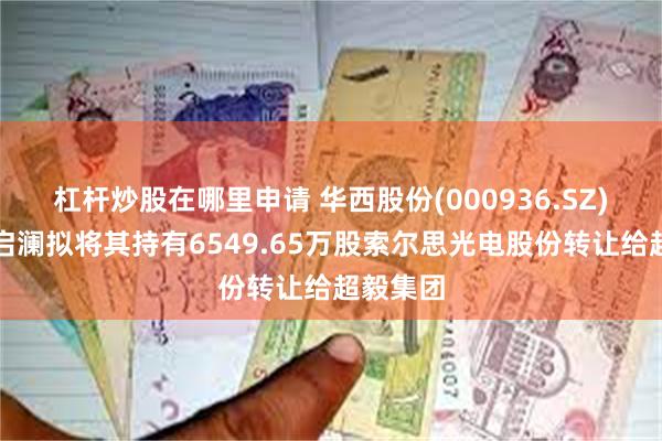 杠杆炒股在哪里申请 华西股份(000936.SZ)：上海启澜拟将其持有6549.65万股索尔思光电股份转让给超毅集团