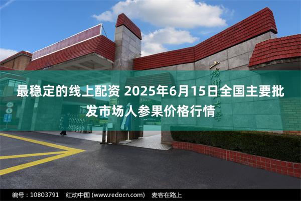 最稳定的线上配资 2025年6月15日全国主要批发市场人参果价格行情