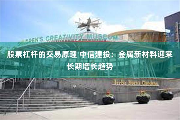 股票杠杆的交易原理 中信建投：金属新材料迎来长期增长趋势