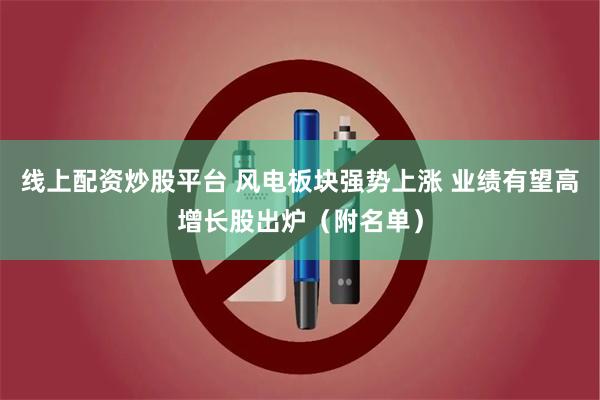 线上配资炒股平台 风电板块强势上涨 业绩有望高增长股出炉（附名单）
