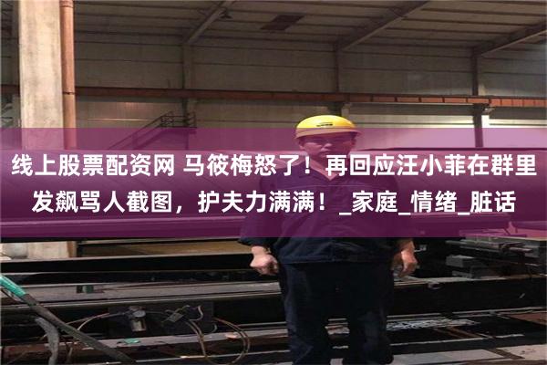 线上股票配资网 马筱梅怒了！再回应汪小菲在群里发飙骂人截图，护夫力满满！_家庭_情绪_脏话