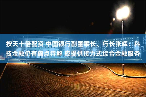 按天十倍配资 中国银行副董事长、行长张辉：科技金融仍有痛点待解 应提供接力式综合金融服务