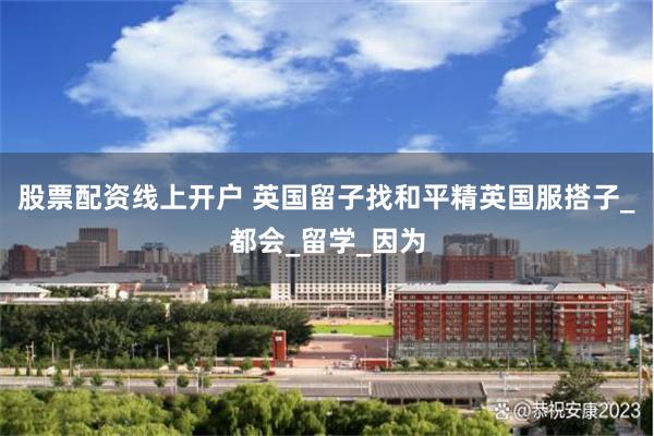 股票配资线上开户 英国留子找和平精英国服搭子_都会_留学_因为