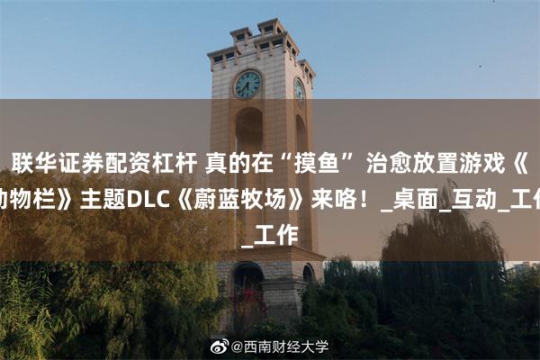 联华证券配资杠杆 真的在“摸鱼” 治愈放置游戏《动物栏》主题DLC《蔚蓝牧场》来咯！_桌面_互动_工作
