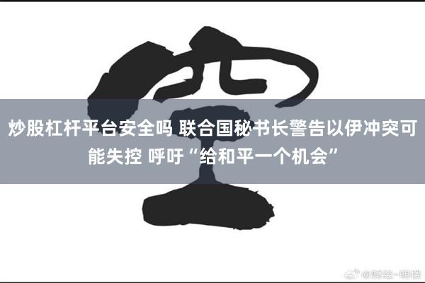 炒股杠杆平台安全吗 联合国秘书长警告以伊冲突可能失控 呼吁“给和平一个机会”
