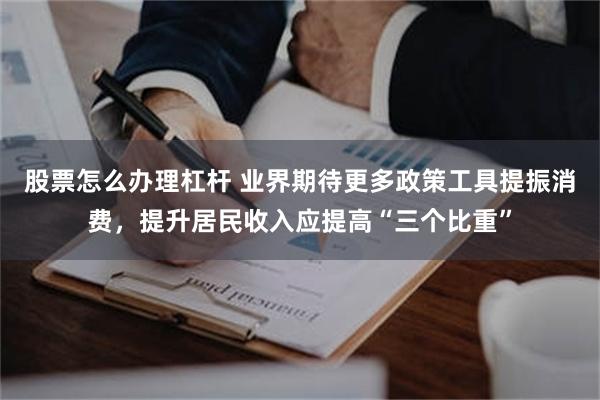 股票怎么办理杠杆 业界期待更多政策工具提振消费，提升居民收入应提高“三个比重”