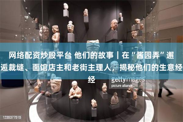 网络配资炒股平台 他们的故事｜在“酱园弄”邂逅裁缝、面馆店主和老街主理人，揭秘他们的生意经