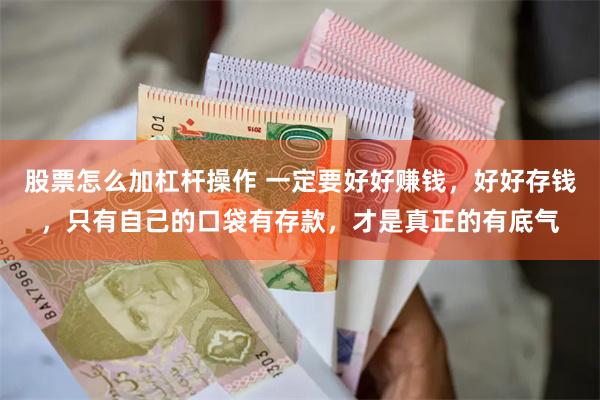 股票怎么加杠杆操作 一定要好好赚钱，好好存钱，只有自己的口袋有存款，才是真正的有底气