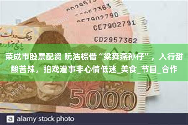荣成市股票配资 阮浩棕借“梁舜燕孙仔”，入行甜酸苦辣，拍戏遭事非心情低迷_美食_节目_合作