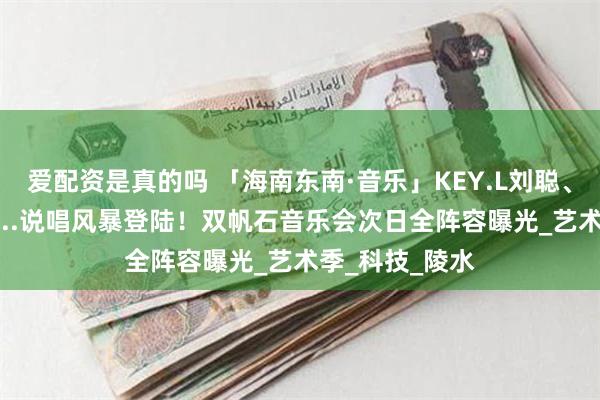 爱配资是真的吗 「海南东南·音乐」KEY.L刘聪、AR(刘夫阳）...说唱风暴登陆！双帆石音乐会次日全阵容曝光_艺术季_科技_陵水