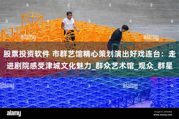 股票投资软件 市群艺馆精心策划演出好戏连台：走进剧院感受津城文化魅力_群众艺术馆_观众_群星