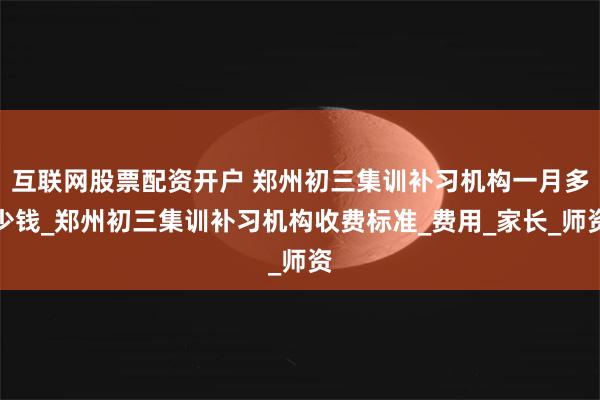 互联网股票配资开户 郑州初三集训补习机构一月多少钱_郑州初三集训补习机构收费标准_费用_家长_师资