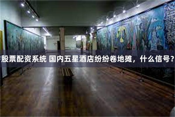 股票配资系统 国内五星酒店纷纷卷地摊，什么信号？