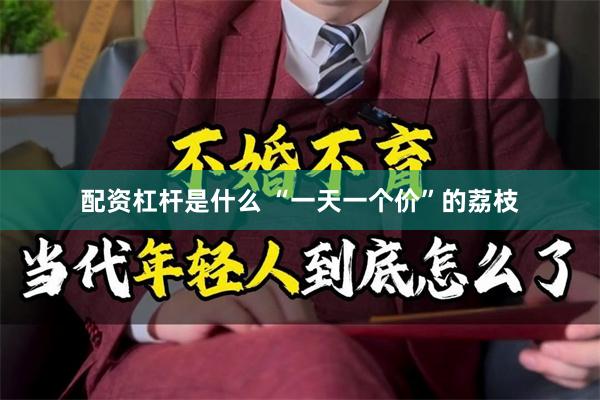 配资杠杆是什么 “一天一个价”的荔枝