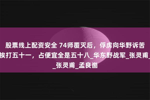 股票线上配资安全 74师覆灭后，俘虏向华野诉苦：冲锋挨打五十一，占便宜全是五十八_华东野战军_张灵甫_孟良崮