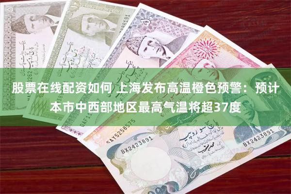 股票在线配资如何 上海发布高温橙色预警：预计本市中西部地区最高气温将超37度